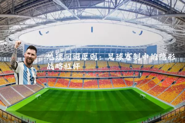 地理回避原则：足球赛制中的隐形战略杠杆