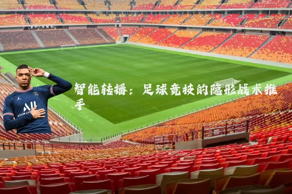 智能转播:足球竞技的隐形战术推手