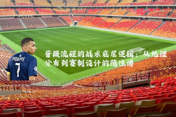 晋级流程的战术底层逻辑：从地理分布到赛制设计的隐性博弈