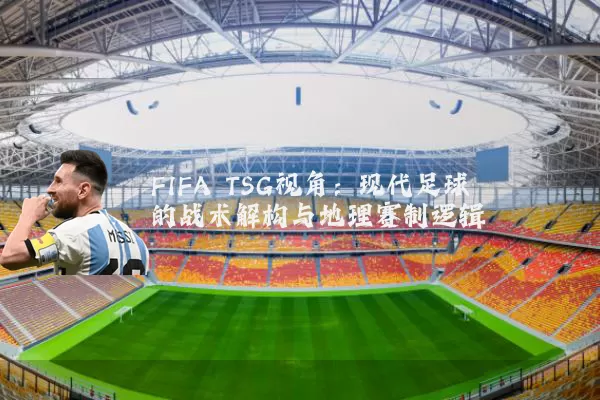 FIFA TSG视角：现代足球的战术解构与地理赛制逻辑