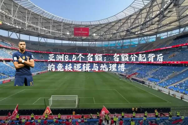 亚洲8.5个名额:名额分配背后的竞技逻辑与地理博弈