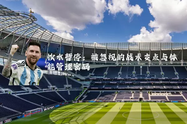 饮水暂停：被忽视的战术支点与体能管理密码