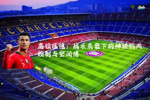 高位压迫：战术表象下的神经肌肉控制与空间博弈
