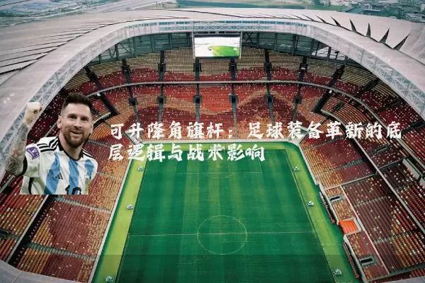 可升降角旗杆：足球装备革新的底层逻辑与战术影响