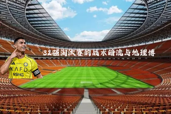 32强淘汰赛的战术暗流与地理博弈
