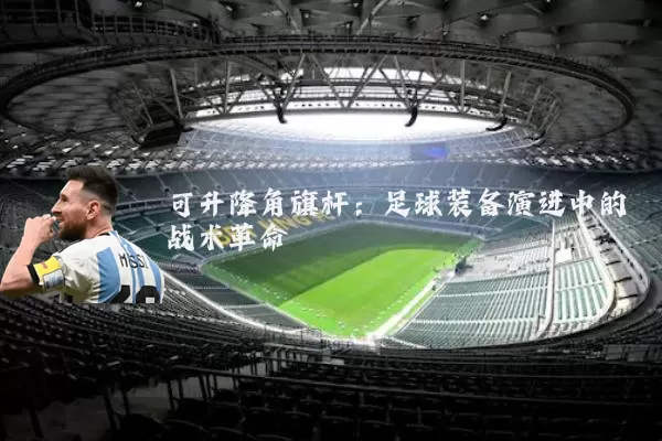 可升降角旗杆：足球装备演进中的战术革命