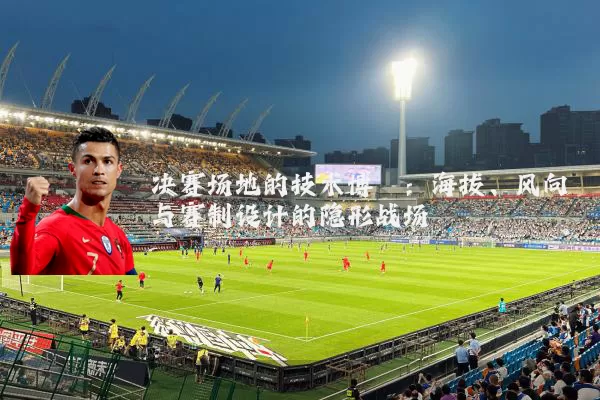 决赛场地的技术博弈：海拔、风向与赛制设计的隐形战场