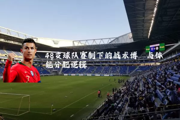 48支球队赛制下的战术博弈与体能分配逻辑